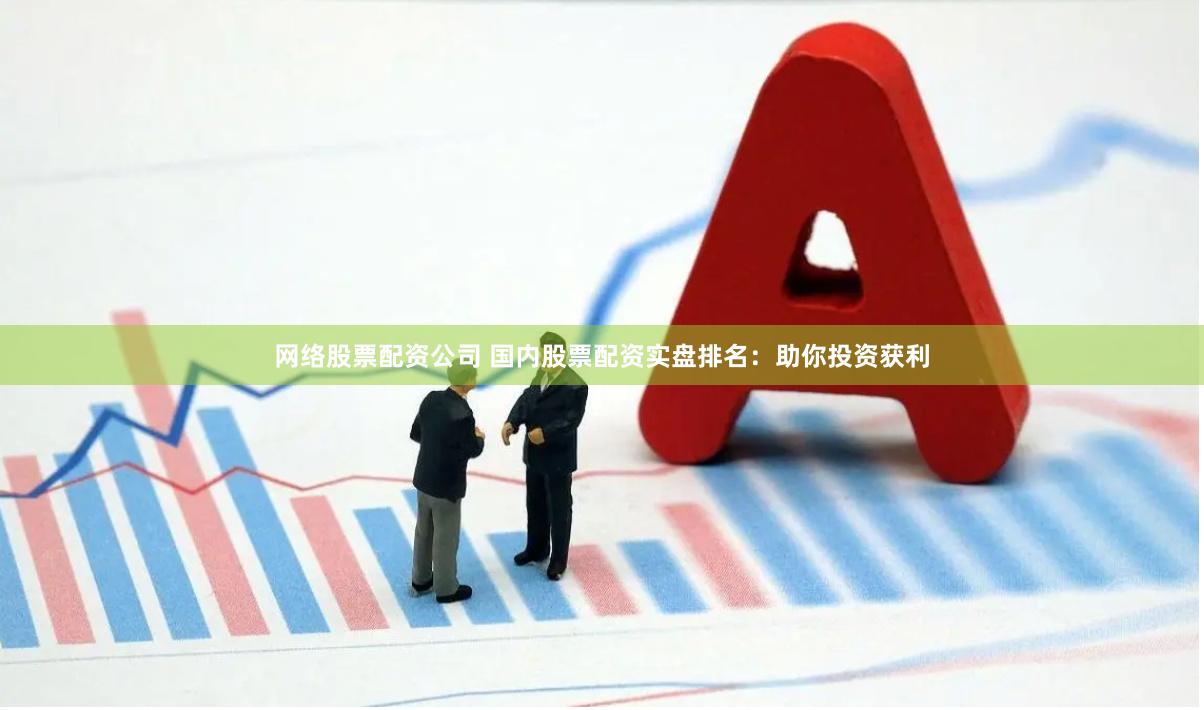 网络股票配资公司 国内股票配资实盘排名：助你投资获利