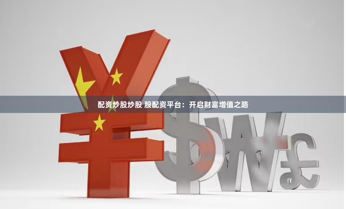 配资炒股炒股 股配资平台：开启财富增值之路