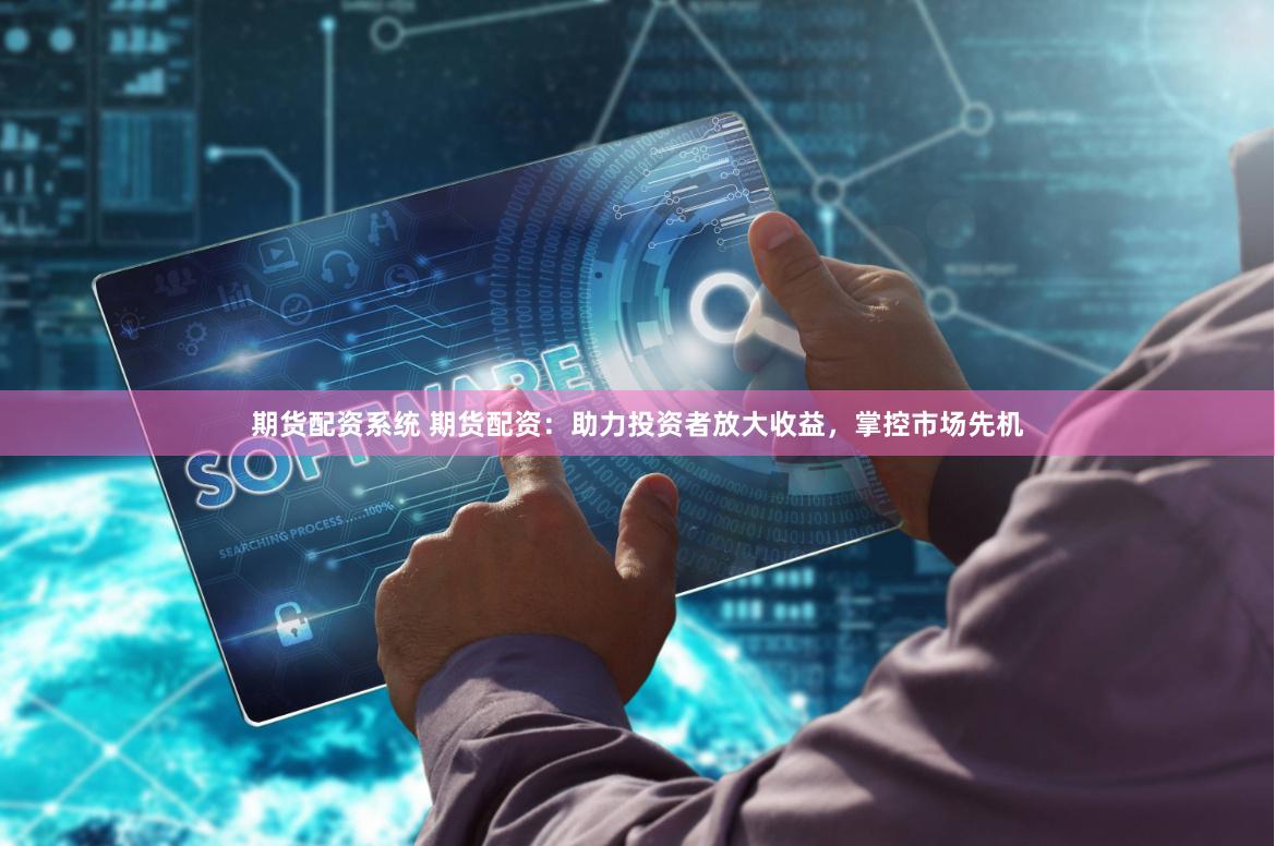 期货配资系统 期货配资：助力投资者放大收益，掌控市场先机
