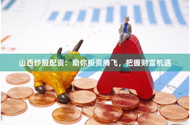 山西炒股配资：助你投资腾飞，把握财富机遇