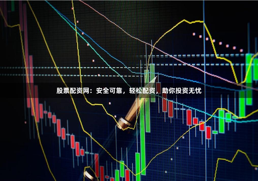 股票配资网：安全可靠，轻松配资，助你投资无忧