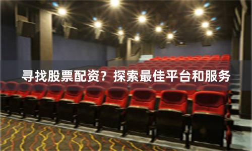 寻找股票配资？探索最佳平台和服务