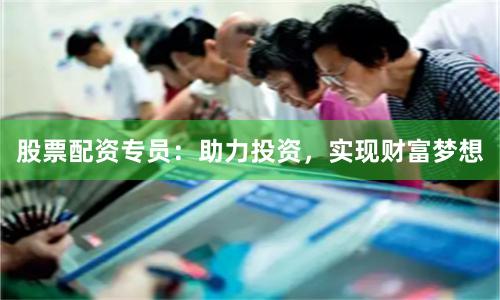 股票配资专员：助力投资，实现财富梦想