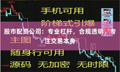 股市配资公司：专业杠杆，合规透明，专注交易本身