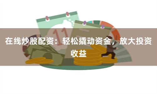 在线炒股配资：轻松撬动资金，放大投资收益