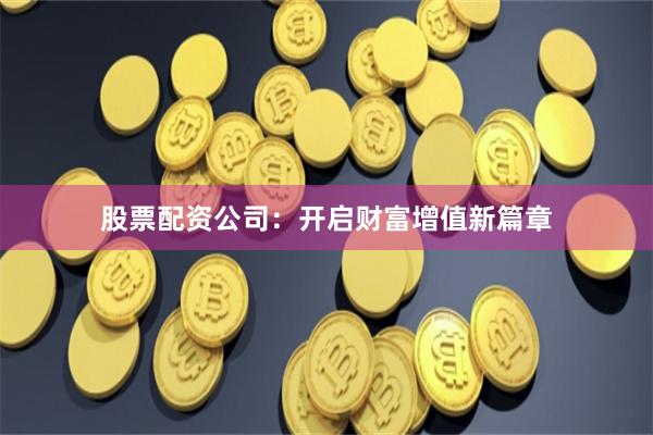 股票配资公司：开启财富增值新篇章
