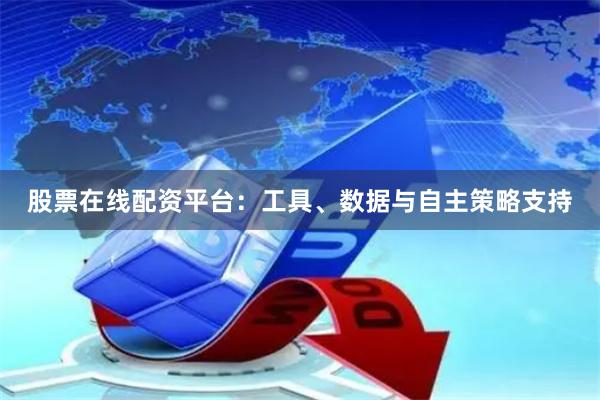 股票在线配资平台：工具、数据与自主策略支持