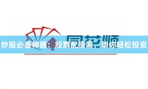 炒股必备神器：股票配资网，助你轻松投资