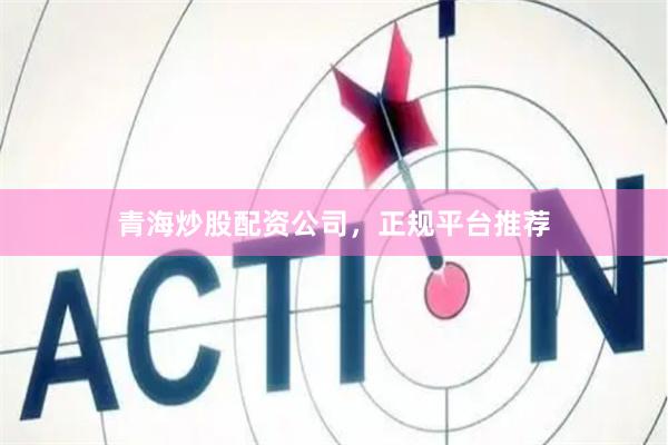 青海炒股配资公司，正规平台推荐